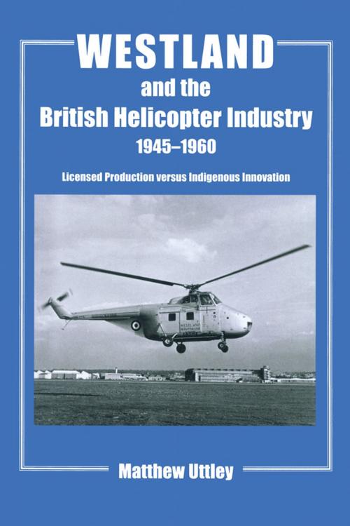 Cover of the book Westland and the British Helicopter Industry, 1945-1960 by Matthew R.H. Uttley, Taylor and Francis