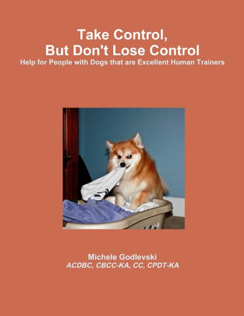 Cover of the book Take Control, But Don't Lose Control: Help for People With Dogs That Are Excellent Human Trainers by Michele Godlevski, ACDBC, CBCC-KA, CC, CPDT-KA, Lulu.com