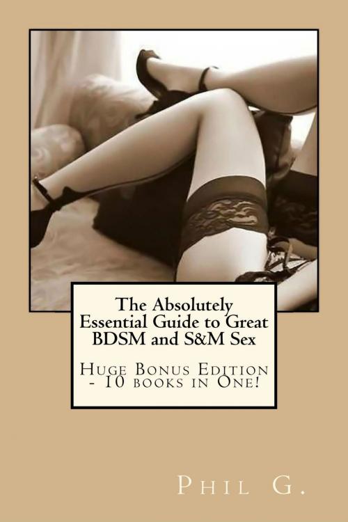 Cover of the book The Absolutely Essential Guide to Great BDSM and S&M Sex: Huge Bonus Edition by Phil G, GNP