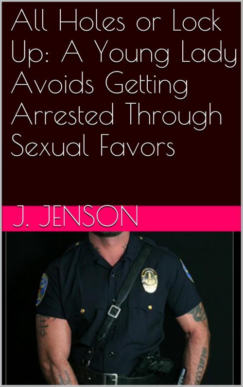 Cover of the book All Holes or Lock Up: A Young Lady Avoids Getting Arrested Through Sexual Favors by J. Jenson, Charlie Bent