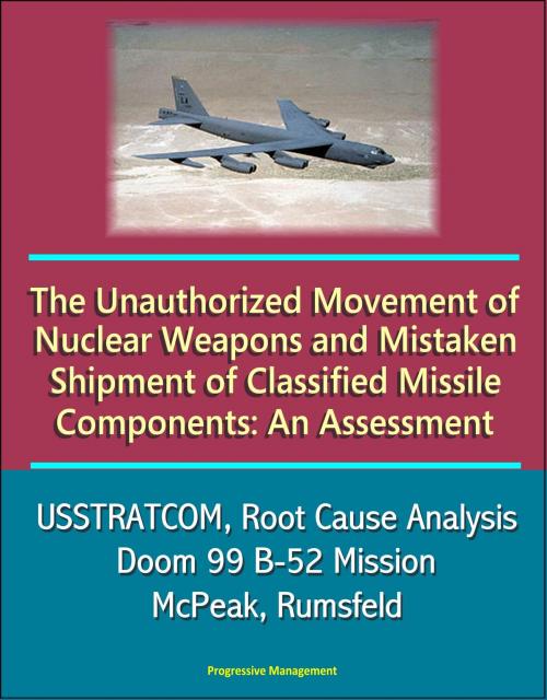 Cover of the book The Unauthorized Movement of Nuclear Weapons and Mistaken Shipment of Classified Missile Components: An Assessment - USSTRATCOM, Root Cause Analysis, Doom 99 B-52 Mission, McPeak, Rumsfeld by Progressive Management, Progressive Management
