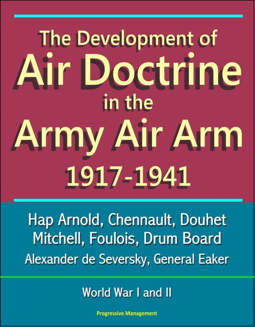 Cover of the book The Development of Air Doctrine in the Army Air Arm 1917-1941: Hap Arnold, Chennault, Douhet, Mitchell, Foulois, Drum Board, Alexander de Seversky, General Eaker, World War I and II by Progressive Management, Progressive Management