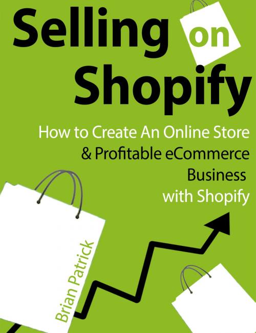 Cover of the book Selling on Shopify: How to Create an Online Store & Profitable eCommerce Business with Shopify by Brian Patrick, GR Media
