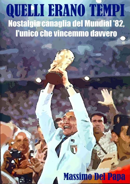 Cover of the book Quelli erano tempi: Nostalgia canaglia del Mundial '82, l'unico che vincemmo davvero by Massimo Del Papa, Massimo Del Papa