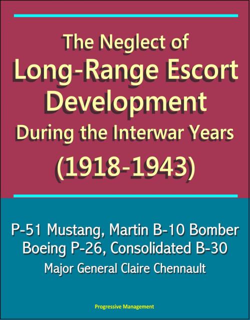 Cover of the book The Neglect of Long-Range Escort Development During the Interwar Years (1918-1943) - P-51 Mustang, Martin B-10 Bomber, Boeing P-26, Consolidated B-30, Major General Claire Chennault by Progressive Management, Progressive Management