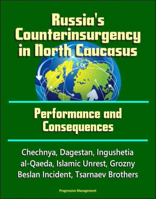 Cover of the book Russia's Counterinsurgency in North Caucasus: Performance and Consequences - Chechnya, Dagestan, Ingushetia, al-Qaeda, Islamic Unrest, Grozny, Beslan Incident, Tsarnaev Brothers by Progressive Management, Progressive Management