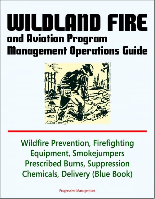 Cover of the book Wildland Fire and Aviation Program Management Operations Guide: Wildfire Prevention, Firefighting Equipment, Smokejumpers, Prescribed Burns, Suppression Chemicals, Delivery Systems by Progressive Management, Progressive Management