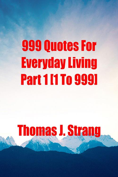 Cover of the book 999 Quotes For Everyday Living Part 1 [1 To 999] by Thomas J. Strang, Thomas J. Strang