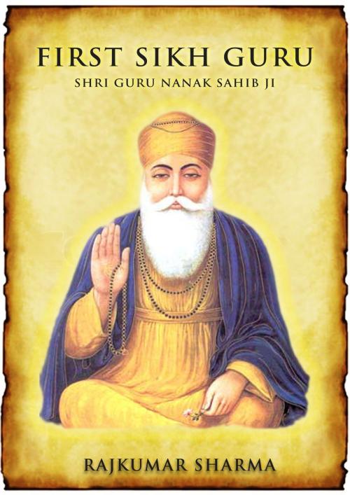 Cover of the book First Sikh Guru: Shri Guru Nanak Sahib Ji by Rajkumar Sharma, Raja Sharma
