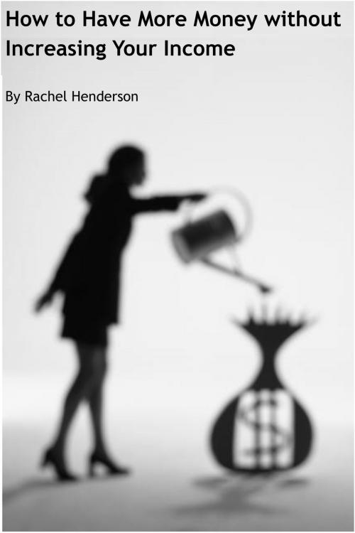 Cover of the book How to Have More Money without Increasing Your Income by Rachel Henderson, Rachel Henderson