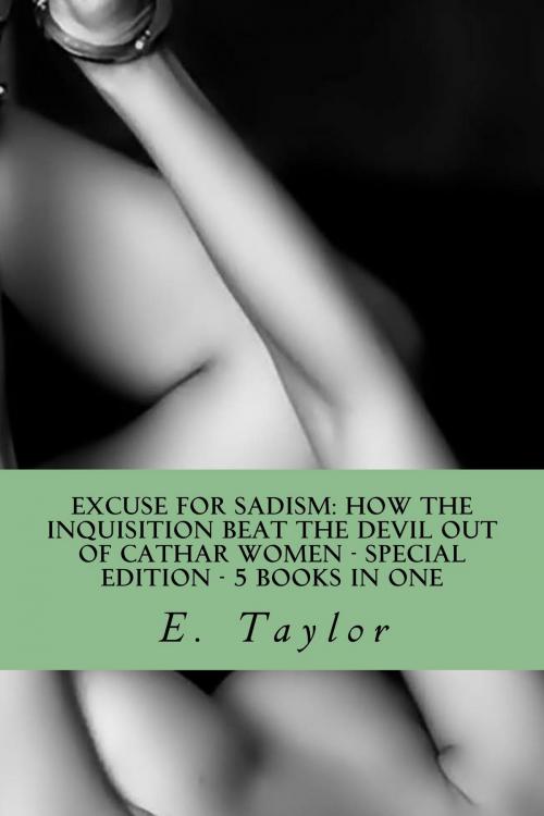 Cover of the book Excuse for Sadism: How the Inquisition Beat the Devil Out of Cathar Women - Special Edition - 5 eBooks in One! by E. Taylor, GNP