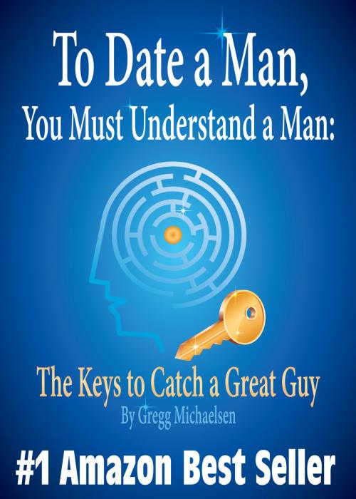 Cover of the book To Date a Man, You Must Understand a Man: The Keys to Catch a Great Guy (Relationship and Dating Advice for Women) by Gregg Michaelsen, Gregg Michaelsen