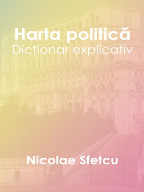 Cover of the book Harta politică: Dicţionar explicativ by Nicolae Sfetcu, Nicolae Sfetcu