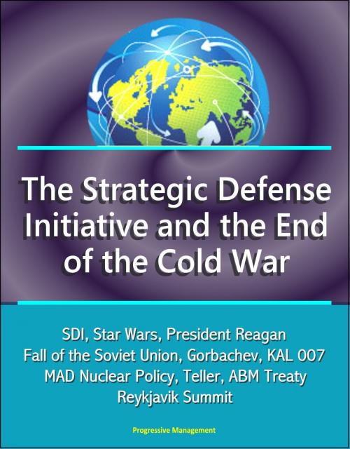 Cover of the book The Strategic Defense Initiative and the End of the Cold War: SDI, Star Wars, President Reagan, Fall of the Soviet Union, Gorbachev, KAL 007, MAD Nuclear Policy, Teller, ABM Treaty, Reykjavik Summit by Progressive Management, Progressive Management