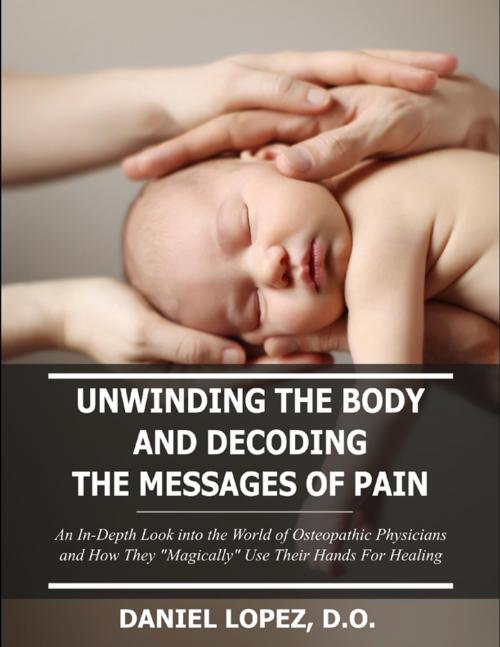 Cover of the book Unwinding the Body and Decoding the Messages of Pain: An In-Depth Look Into the World of Osteopathic Physicians and How They “Magically” Use Their Hands for Healing by Daniel Lopez, Lulu.com
