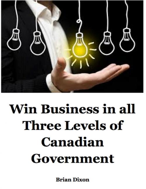 Cover of the book Win Business In All Three Levels of Canadian Government by Brian Dixon, Lulu.com