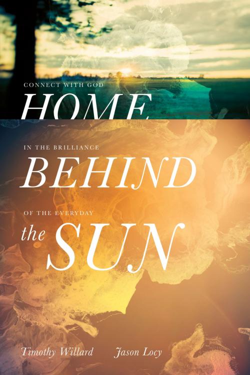 Cover of the book Home Behind the Sun by Timothy D. Willard, Jason Locy, Thomas Nelson