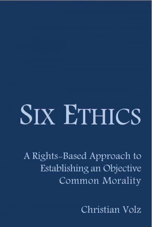 Cover of the book Six Ethics: A Rights-Based Approach to Establishing an Objective Common Morality by Christian Volz, eBookIt.com