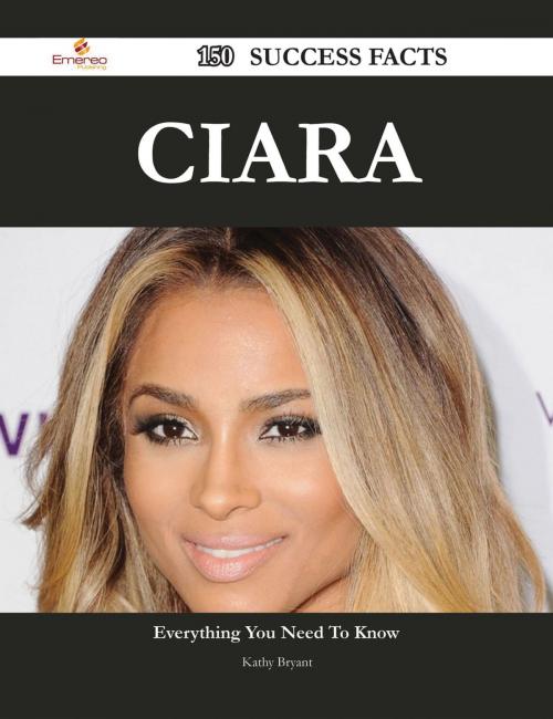 Cover of the book Ciara 150 Success Facts - Everything you need to know about Ciara by Kathy Bryant, Emereo Publishing
