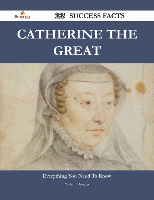 Cover of the book Catherine the Great 153 Success Facts - Everything you need to know about Catherine the Great by William Douglas, Emereo Publishing