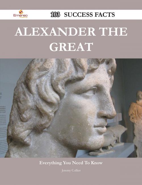 Cover of the book Alexander the Great 103 Success Facts - Everything you need to know about Alexander the Great by Jeremy Collier, Emereo Publishing
