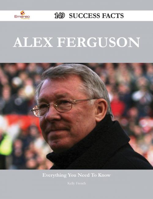 Cover of the book Alex Ferguson 149 Success Facts - Everything you need to know about Alex Ferguson by Kelly French, Emereo Publishing
