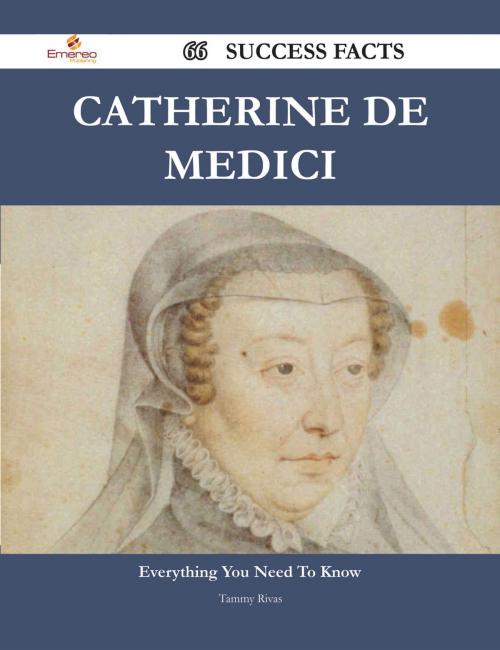 Cover of the book Catherine de Medici 66 Success Facts - Everything you need to know about Catherine de Medici by Tammy Rivas, Emereo Publishing