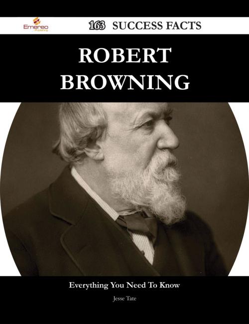 Cover of the book Robert Browning 163 Success Facts - Everything you need to know about Robert Browning by Jesse Tate, Emereo Publishing