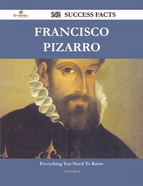 Cover of the book Francisco Pizarro 142 Success Facts - Everything you need to know about Francisco Pizarro by Amy Ellison, Emereo Publishing