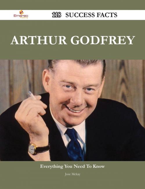 Cover of the book Arthur Godfrey 118 Success Facts - Everything you need to know about Arthur Godfrey by Jose Mckay, Emereo Publishing