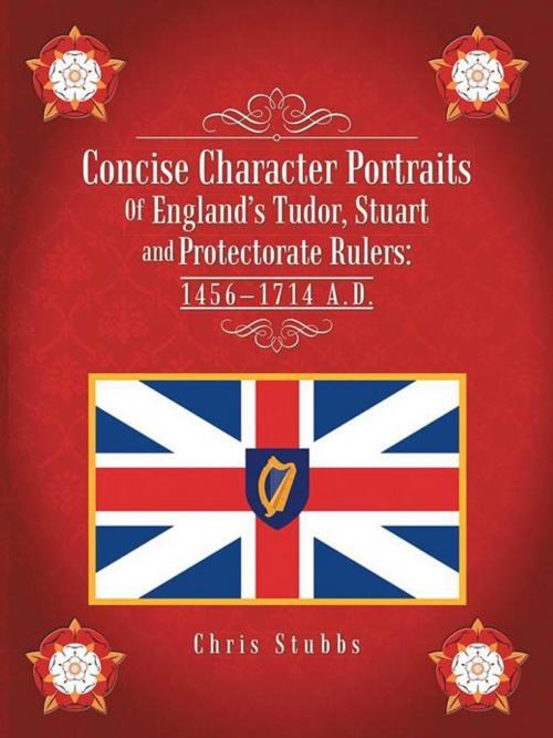 Cover of the book Concise Character Portraits of England’S Tudor, Stuart Andprotectorate Rulers: 1456–1714 a . D . by Chris Stubbs, Trafford Publishing