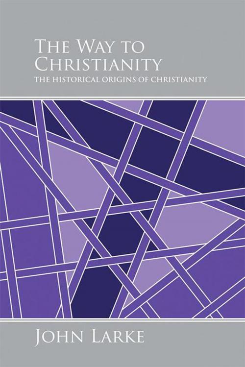Cover of the book The Way to Christianity by John Larke, AuthorHouse UK