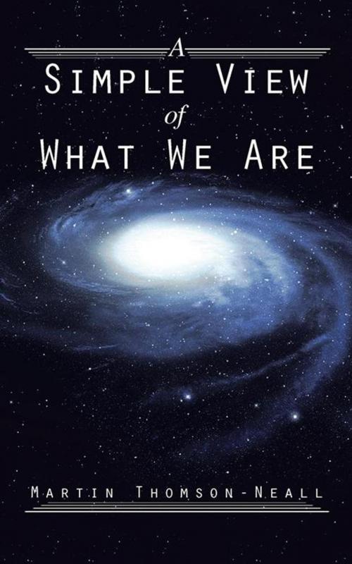 Cover of the book A Simple View of What We Are by Martin Thomson-Neall, AuthorHouse UK