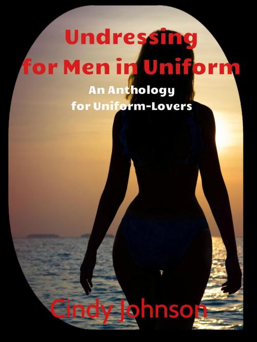 Cover of the book Undressing for Men in Uniform: An Anthology for Uniform Lovers by Cindy Johnson, Cindy Johnson