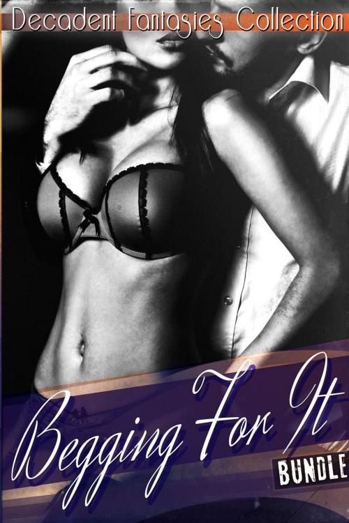 Cover of the book Begging For It Bundle (Babysitter Fantasy, Lesbian First Time, Alpha Cowboy) by Decadent Fantasies Collection, Decadent Fantasies Collection