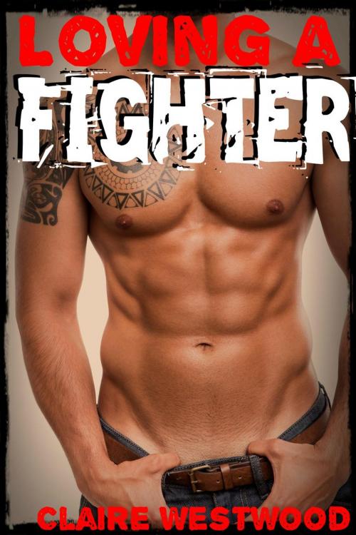 Cover of the book Loving a Fighter: A Brawling Fighter Erotic Adventure by Claire Westwood, Claire Westwood