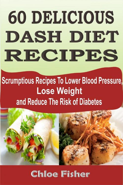 Cover of the book 60 DELICIOUS DASH DIET RECIPES: Scrumptious Recipes To Lower Blood Pressure, Lose Weight and Reduce The Risk of Diabetes by Chloe Fisher, Childsworth Publishing