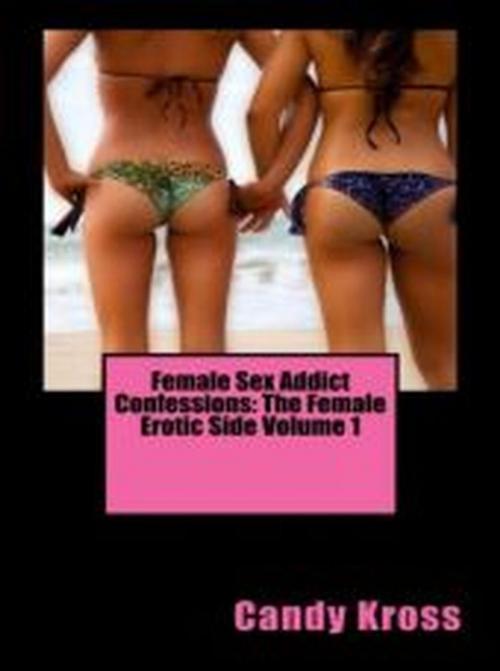 Cover of the book Female Sex Addict Confessions: The Female Erotic Side Volume 1 by Candy Kross, Vince Stead