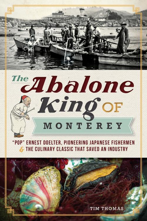 Cover of the book The Abalone King of Monterey: "Pop" Ernest Doelter, Pioneering Japanese Fishermen & the Culinary Classic that Saved an Industry by Tim Thomas, Arcadia Publishing Inc.