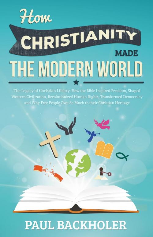 Cover of the book How Christianity Made The Modern World - The Legacy of Christian Liberty by Paul Backholer, ByFaith Media