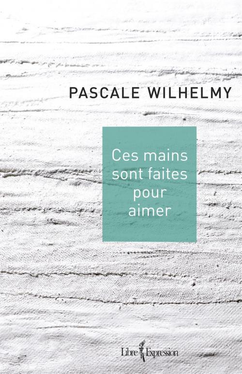 Cover of the book Ces mains sont faites pour aimer by Pascale Wilhelmy, Libre Expression