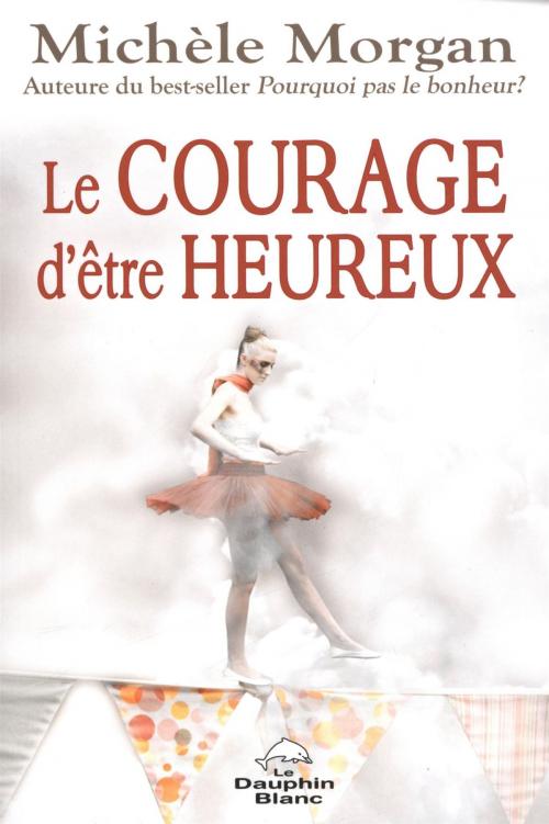 Cover of the book Le courage d'être heureux by Michèle Morgan, DAUPHIN BLANC