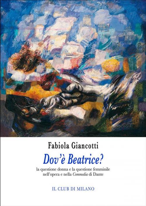 Cover of the book Dov'è Beatrice? La questione donna e la questione femminile nell’opera e nella Commedia di Dante by Fabiola Giancotti, Il Club di Milano