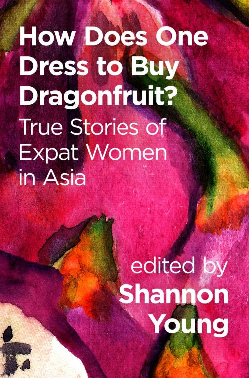 Cover of the book How Does One Dress to Buy Dragonfruit? True Stories of Expat Women in Asia by Shannon Young, Signal 8 Press