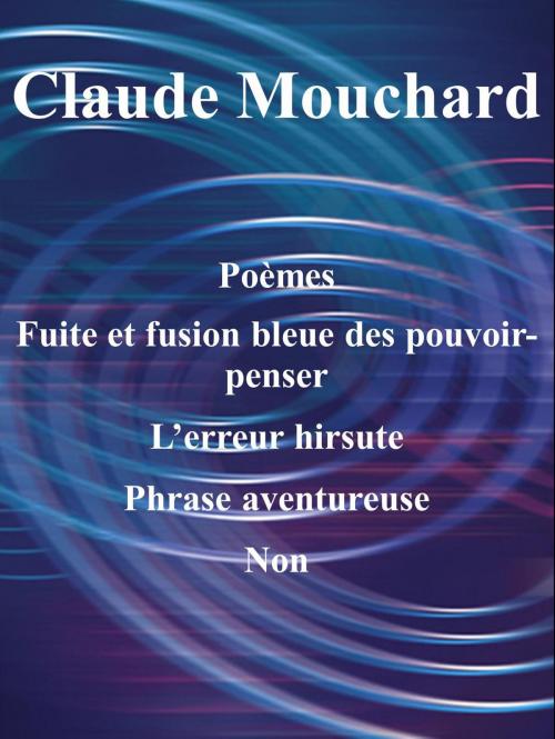 Cover of the book Poèmes, Fuite et fusion bleue des pouvoir-penser, L’erreur hirsute, Phrase aventureuse, Non (une ébauche) by Claude Mouchard, AlterPublishing Books