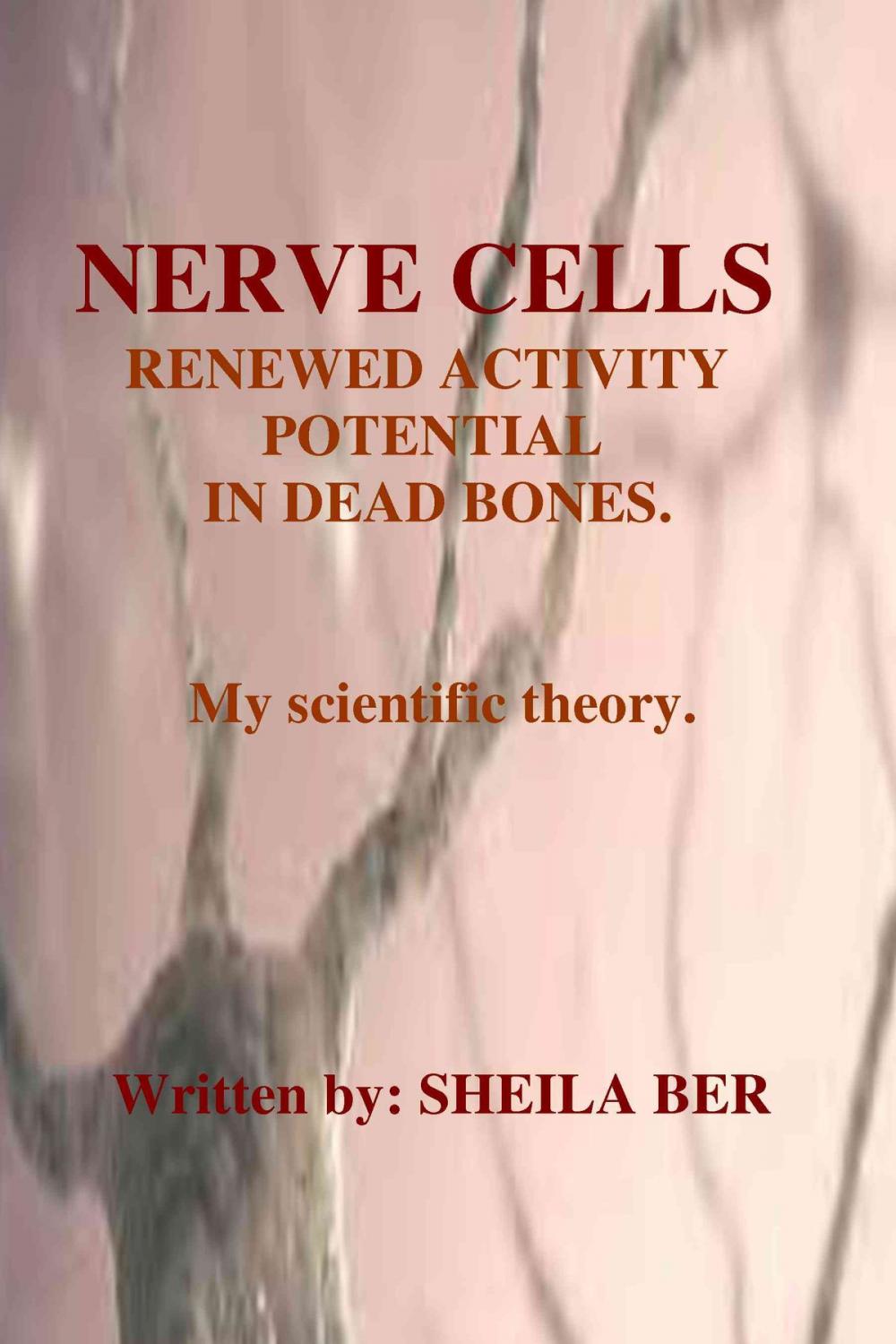 Big bigCover of NERVE CELLS' RENEWED ACTIVITY POTENTIAL IN DEAD BONES. A theory Written by: Sheila Ber.