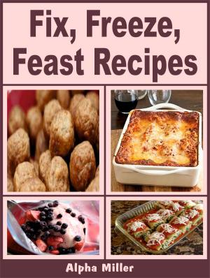 Cover of the book Fix, Freeze, Feast Recipes by Alpha Miller