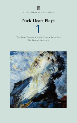 Cover of the book Nick Dear Plays 1: Art of Success; In the Ruins; Zenobia; Turn of the Screw by Pip Jones