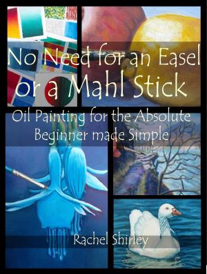 Cover of the book No Need for an Easel or a Mahl Stick: Oil Painting for the Absolute Beginner Made Simple by Rachel Shirley