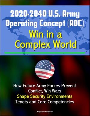 Cover of the book 2020-2040 U.S. Army Operating Concept (AOC): Win in a Complex World - How Future Army Forces Prevent Conflict, Win Wars, Shape Security Environments, Tenets and Core Competencies by Progressive Management